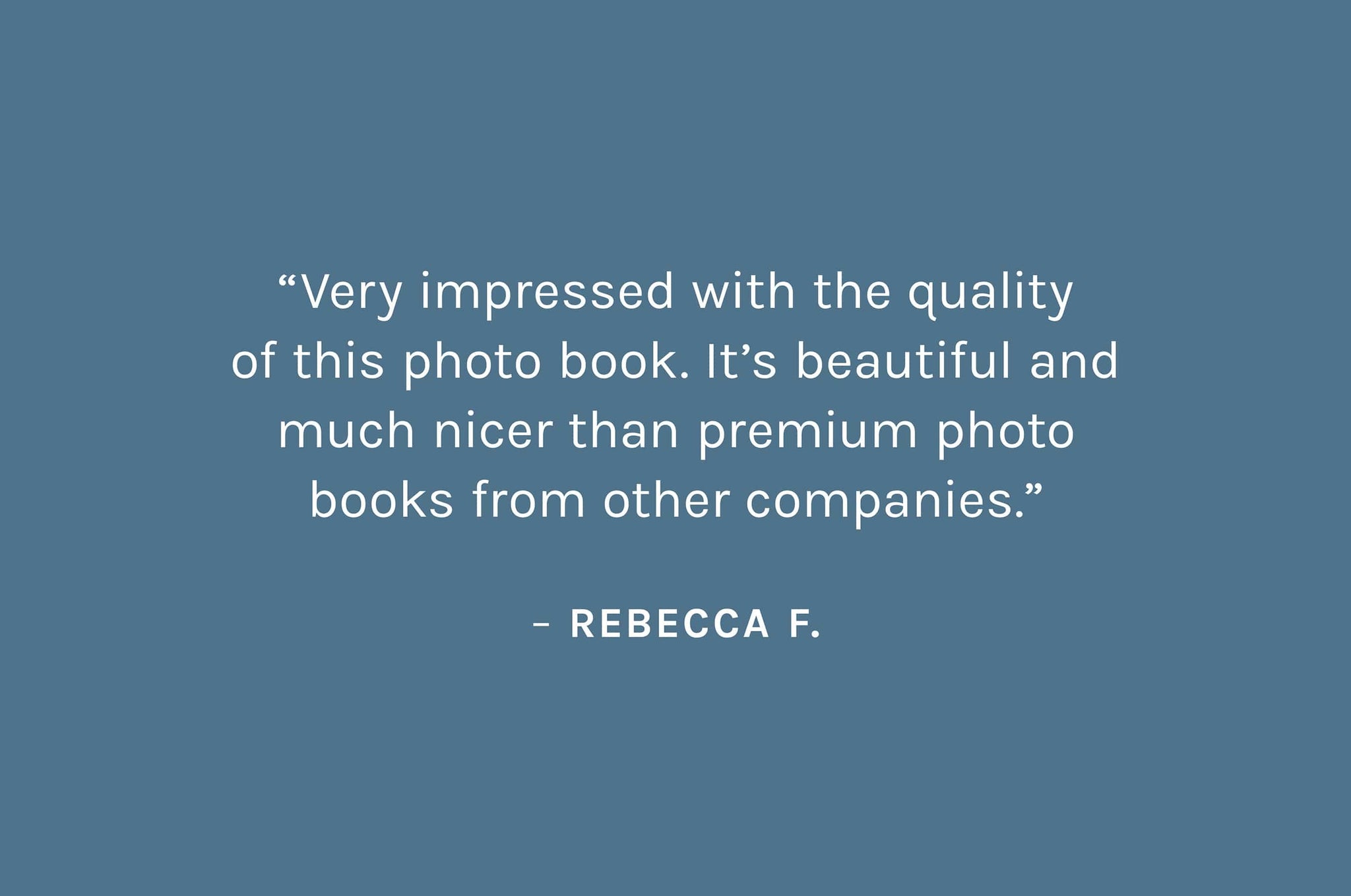 Customer review: Very impressed with the quality of this photo book. It’s beautiful and much nicer than premium photo books from other companies. – Rebecca F.
