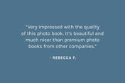 Customer review: Very impressed with the quality of this photo book. It’s beautiful and much nicer than premium photo books from other companies. – Rebecca F.