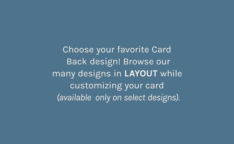 Choose your favorite Card Back design! Browse our many designs in LAYOUT while customizing your card (available only on select designs).