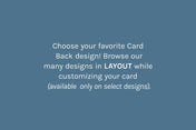 Choose your favorite Card Back design! Browse our many designs in LAYOUT while customizing your card (available only on select designs).